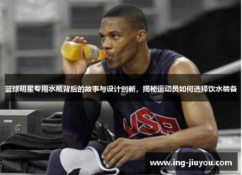 篮球明星专用水瓶背后的故事与设计创新，揭秘运动员如何选择饮水装备
