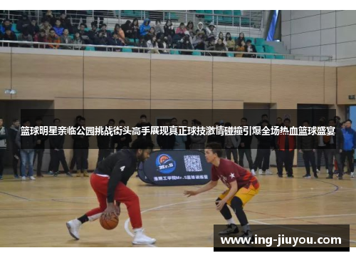 篮球明星亲临公园挑战街头高手展现真正球技激情碰撞引爆全场热血篮球盛宴