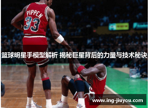 篮球明星手模型解析 揭秘巨星背后的力量与技术秘诀