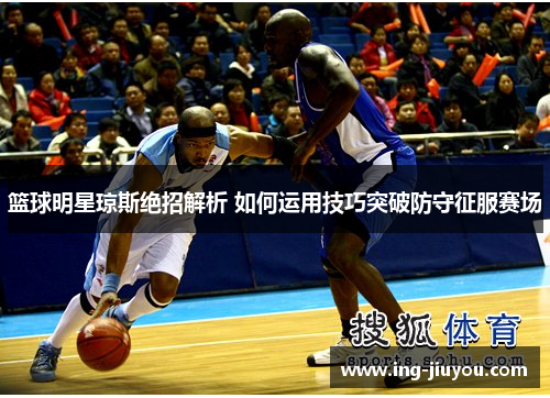 篮球明星琼斯绝招解析 如何运用技巧突破防守征服赛场