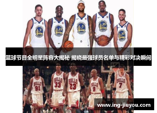 篮球节目全明星阵容大揭秘 揭晓最强球员名单与精彩对决瞬间