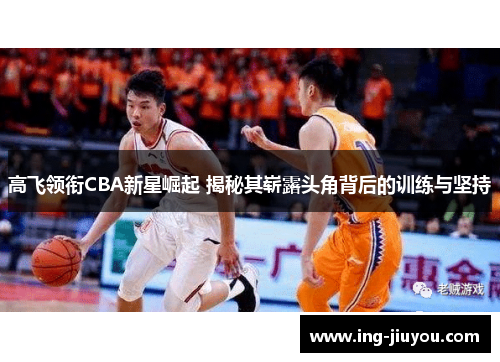 高飞领衔CBA新星崛起 揭秘其崭露头角背后的训练与坚持